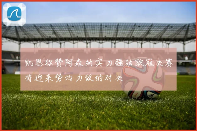 凯恩称赞阿森纳实力强劲欧冠决赛将迎来势均力敌的对决