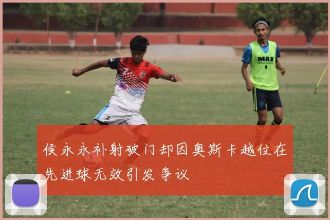 侯永永补射破门却因奥斯卡越位在先进球无效引发争议