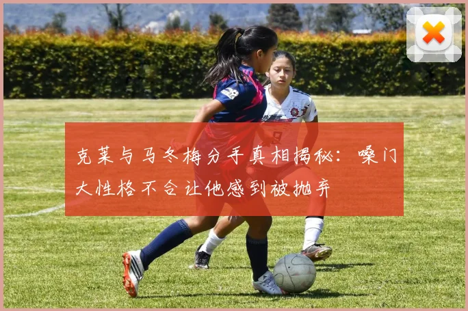 克莱与马冬梅分手真相揭秘：嗓门大性格不合让他感到被抛弃