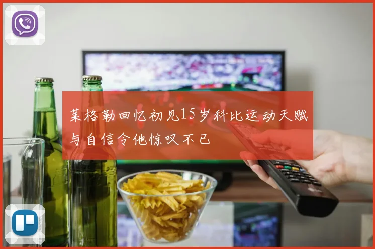 莱格勒回忆初见15岁科比运动天赋与自信令他惊叹不已