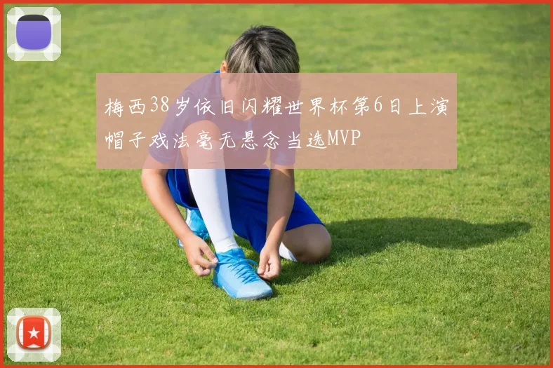 梅西38岁依旧闪耀世界杯第6日上演帽子戏法毫无悬念当选MVP