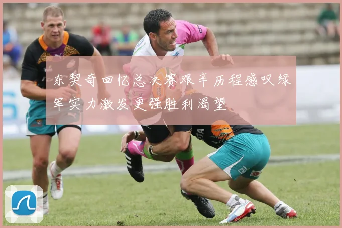 东契奇回忆总决赛艰辛历程感叹绿军实力激发更强胜利渴望