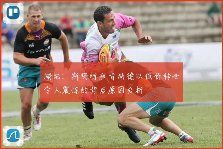 湖记：斯玛特和肯纳德以低价转会令人震惊的背后原因分析