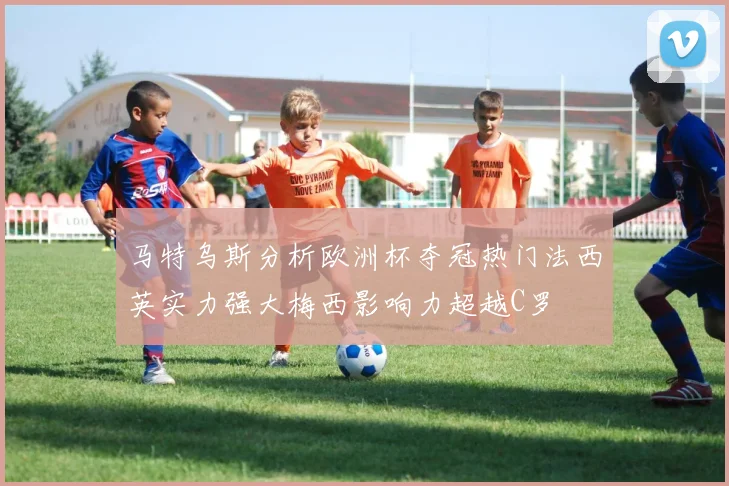 马特乌斯分析欧洲杯夺冠热门法西英实力强大梅西影响力超越C罗