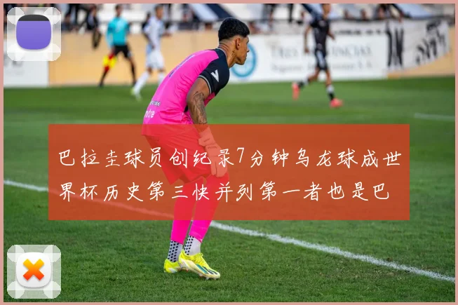 巴拉圭球员创纪录7分钟乌龙球成世界杯历史第三快并列第一者也是巴拉圭人