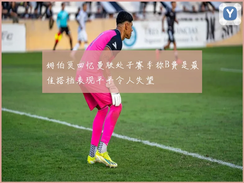 姆伯莫回忆曼联处子赛季称B费是最佳搭档表现平平令人失望