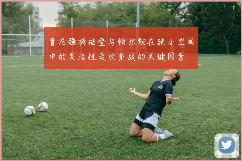 鲁尼强调福登与帕尔默在狭小空间中的灵活性是攻坚战的关键因素