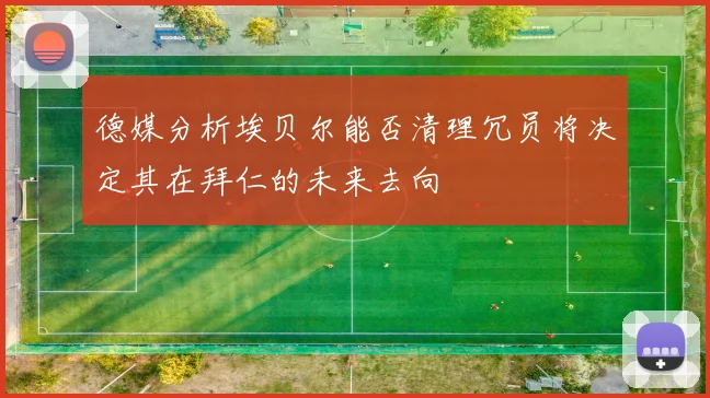 德媒分析埃贝尔能否清理冗员将决定其在拜仁的未来去向