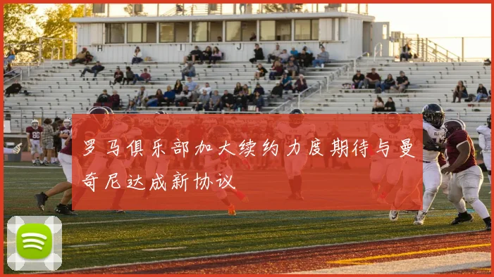 罗马俱乐部加大续约力度期待与曼奇尼达成新协议